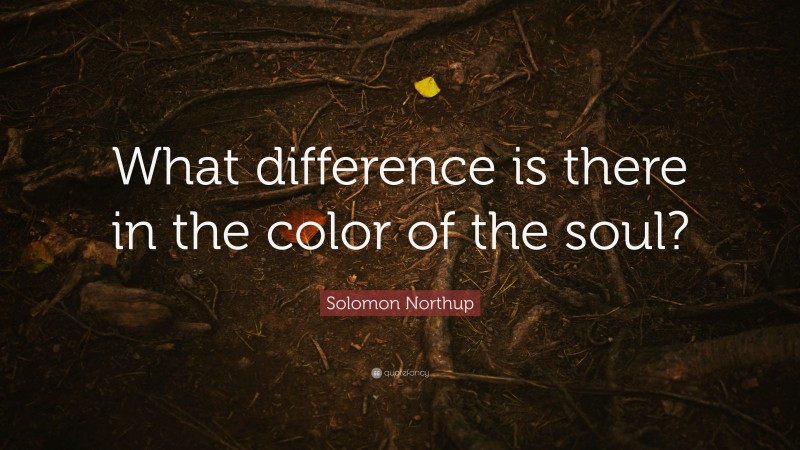 Solomon Northup Quote: “What difference is there in the color of the soul?”