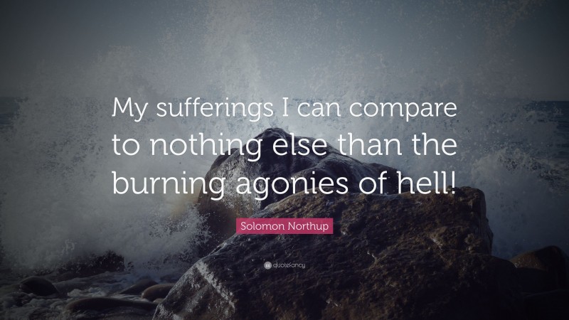 Solomon Northup Quote: “My sufferings I can compare to nothing else than the burning agonies of hell!”
