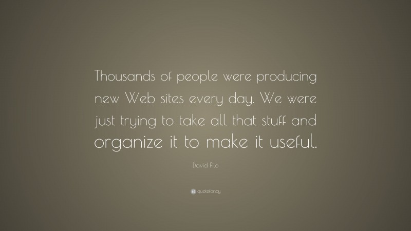 David Filo Quote: “Thousands of people were producing new Web sites every day. We were just trying to take all that stuff and organize it to make it useful.”