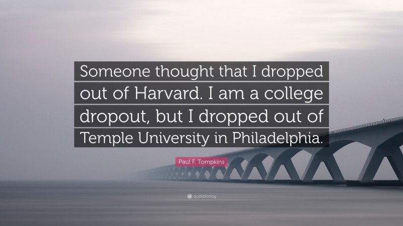 Paul F. Tompkins Quote: “Someone thought that I dropped out of Harvard. I am a college dropout, but I dropped out of Temple University in Philadelphia.”