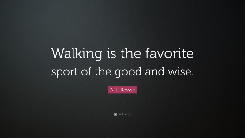 A. L. Rowse Quote: “Walking is the favorite sport of the good and wise.”
