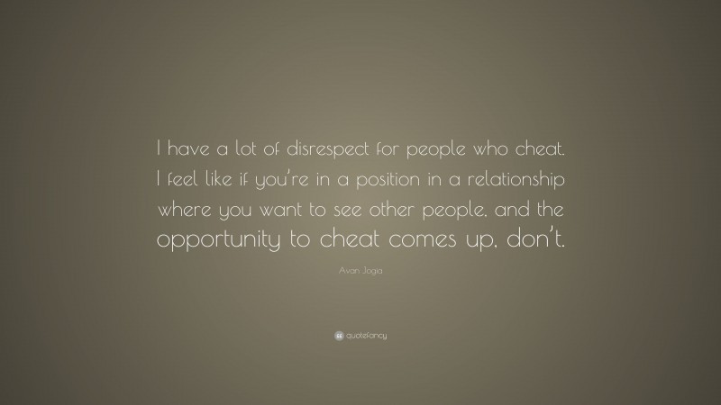 Avan Jogia Quote: “I have a lot of disrespect for people who cheat. I feel like if you’re in a position in a relationship where you want to see other people, and the opportunity to cheat comes up, don’t.”