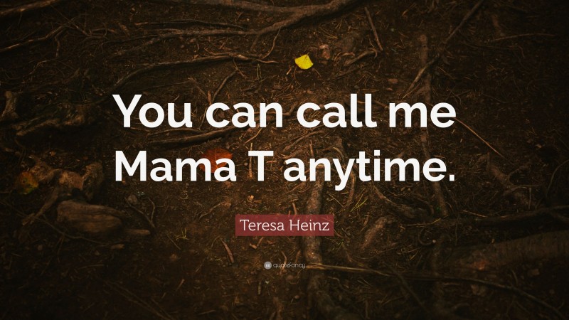 Teresa Heinz Quote: “You can call me Mama T anytime.”