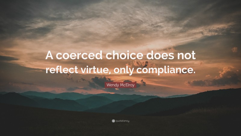 Wendy McElroy Quote: “A coerced choice does not reflect virtue, only compliance.”