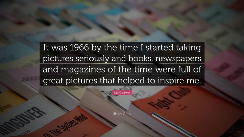 Fay Godwin Quote: “It was 1966 by the time I started taking pictures seriously and books, newspapers and magazines of the time were full of great pictures that helped to inspire me.”