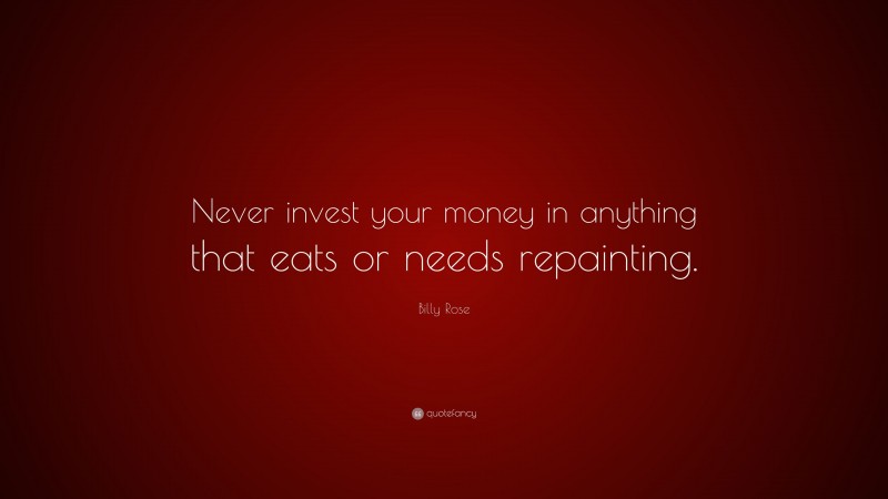 Billy Rose Quote: “Never invest your money in anything that eats or needs repainting.”