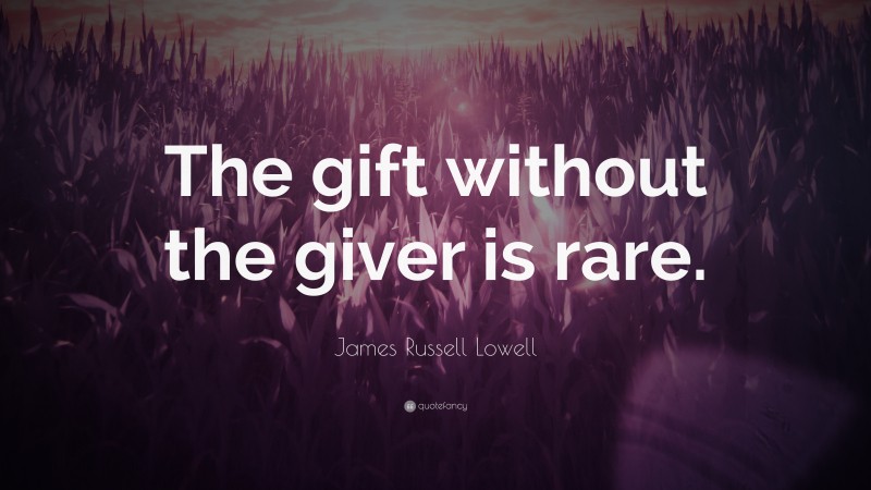James Russell Lowell Quote: “The gift without the giver is rare.”