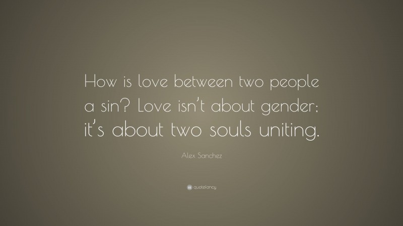 Alex Sanchez Quote: “How is love between two people a sin? Love isn’t about gender; it’s about two souls uniting.”