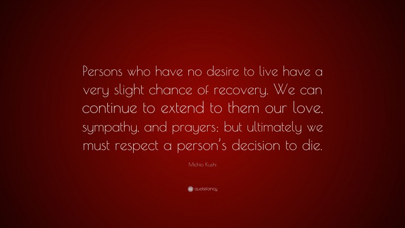 Michio Kushi Quote: “Persons who have no desire to live have a very slight chance of recovery. We can continue to extend to them our love, sympathy, and prayers; but ultimately we must respect a person’s decision to die.”