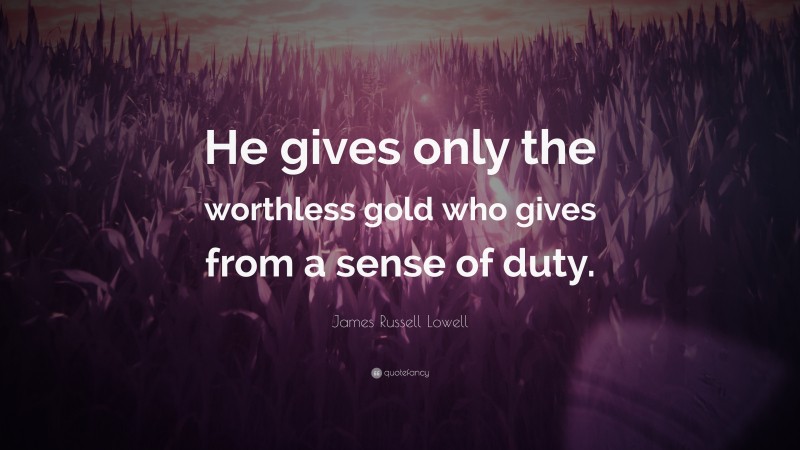James Russell Lowell Quote: “He gives only the worthless gold who gives from a sense of duty.”