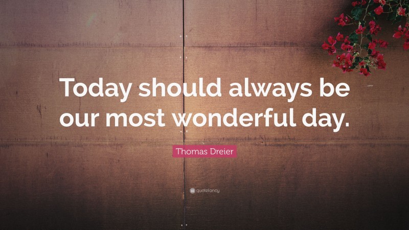 Thomas Dreier Quote: “Today should always be our most wonderful day.”