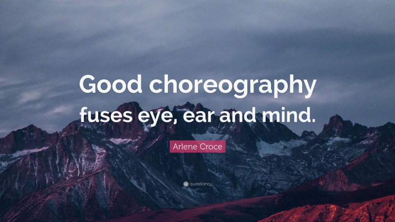 Arlene Croce Quote: “Good choreography fuses eye, ear and mind.”