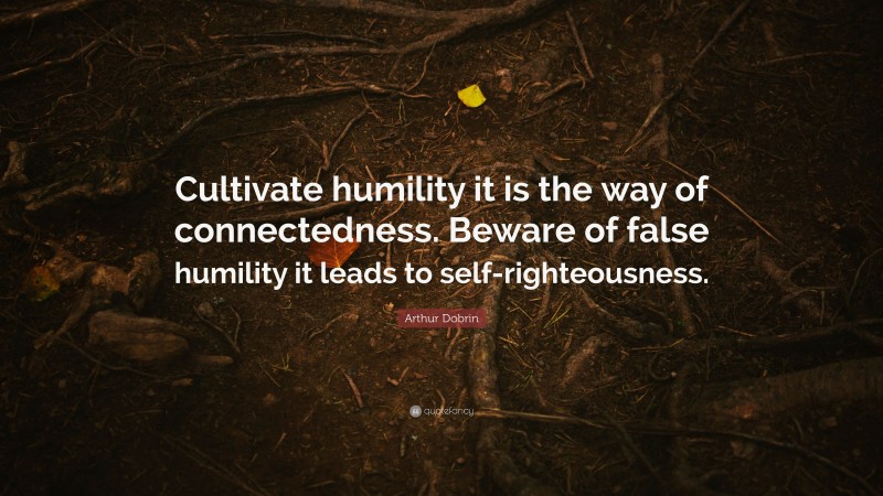 Arthur Dobrin Quote: “Cultivate humility it is the way of connectedness. Beware of false humility it leads to self-righteousness.”