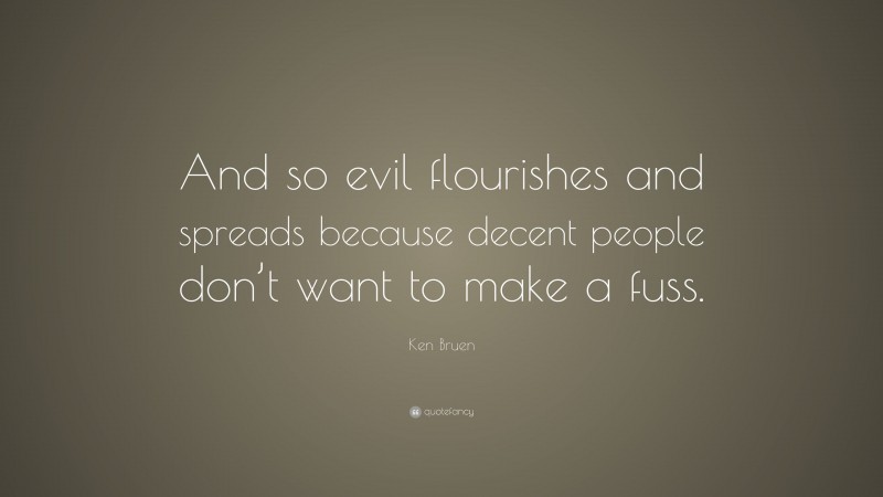 Ken Bruen Quote: “And so evil flourishes and spreads because decent people don’t want to make a fuss.”