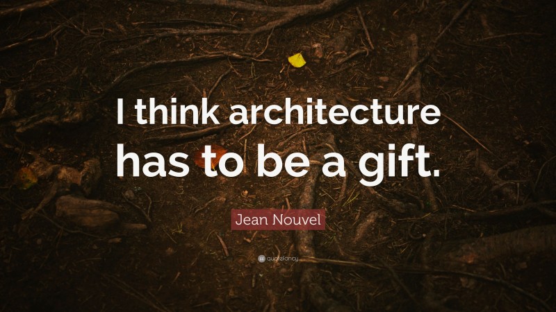 Jean Nouvel Quote: “I think architecture has to be a gift.”