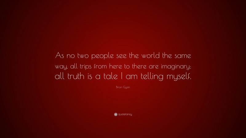 Brion Gysin Quote: “As no two people see the world the same way, all trips from here to there are imaginary; all truth is a tale I am telling myself.”