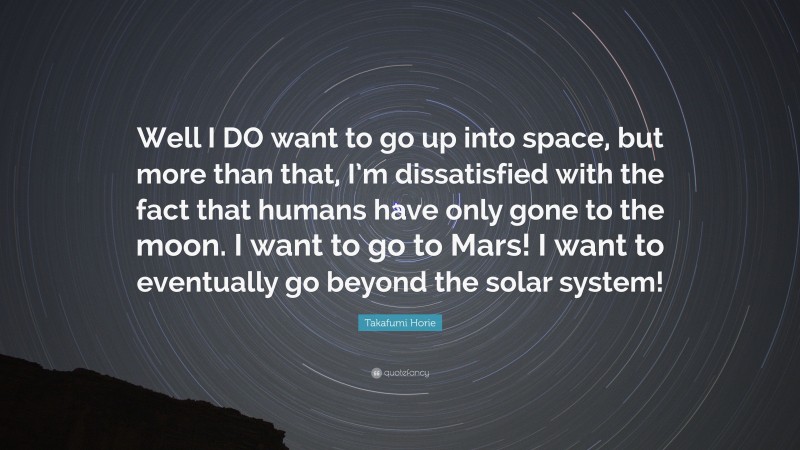 Takafumi Horie Quote: “Well I DO want to go up into space, but more than that, I’m dissatisfied with the fact that humans have only gone to the moon. I want to go to Mars! I want to eventually go beyond the solar system!”