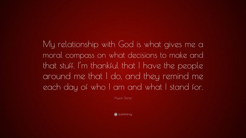 Alyson Stoner Quote: “My relationship with God is what gives me a moral compass on what decisions to make and that stuff. I’m thankful that I have the people around me that I do, and they remind me each day of who I am and what I stand for.”