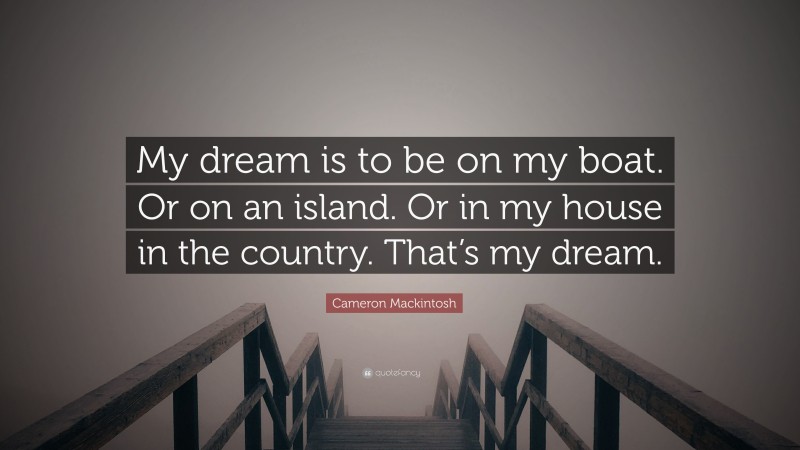 Cameron Mackintosh Quote: “My dream is to be on my boat. Or on an island. Or in my house in the country. That’s my dream.”
