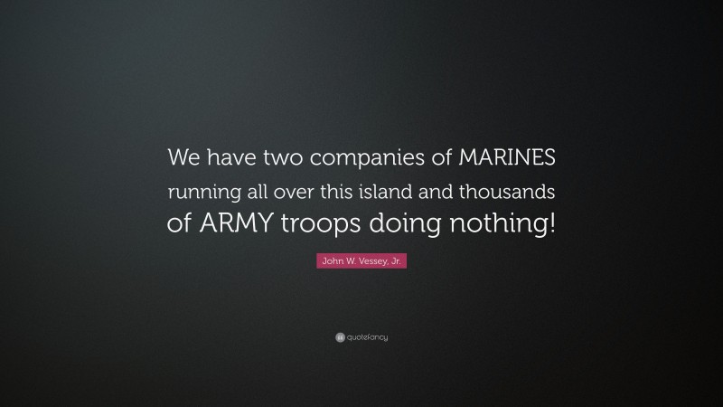 John W. Vessey, Jr. Quote: “We have two companies of MARINES running all over this island and thousands of ARMY troops doing nothing!”