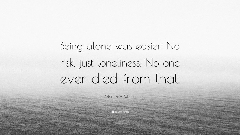 Marjorie M. Liu Quote: “Being alone was easier. No risk, just loneliness. No one ever died from that.”