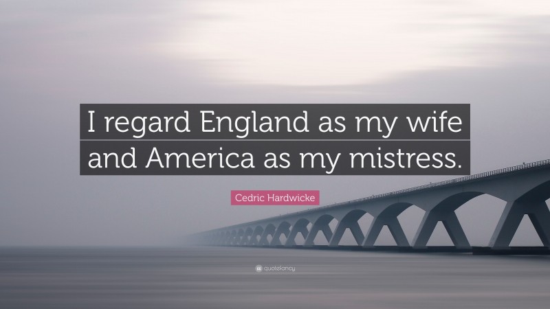 Cedric Hardwicke Quote: “I regard England as my wife and America as my mistress.”