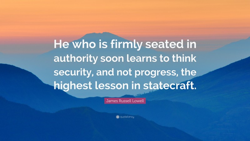 James Russell Lowell Quote: “He who is firmly seated in authority soon learns to think security, and not progress, the highest lesson in statecraft.”