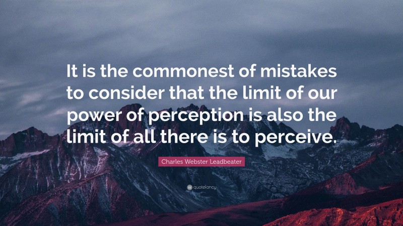 Charles Webster Leadbeater Quote: “It is the commonest of mistakes to consider that the limit of our power of perception is also the limit of all there is to perceive.”