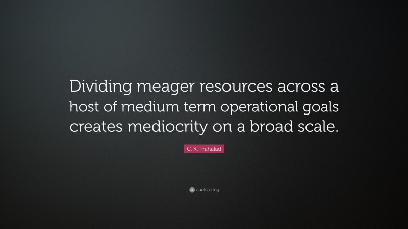 C. K. Prahalad Quote: “Dividing meager resources across a host of medium term operational goals creates mediocrity on a broad scale.”