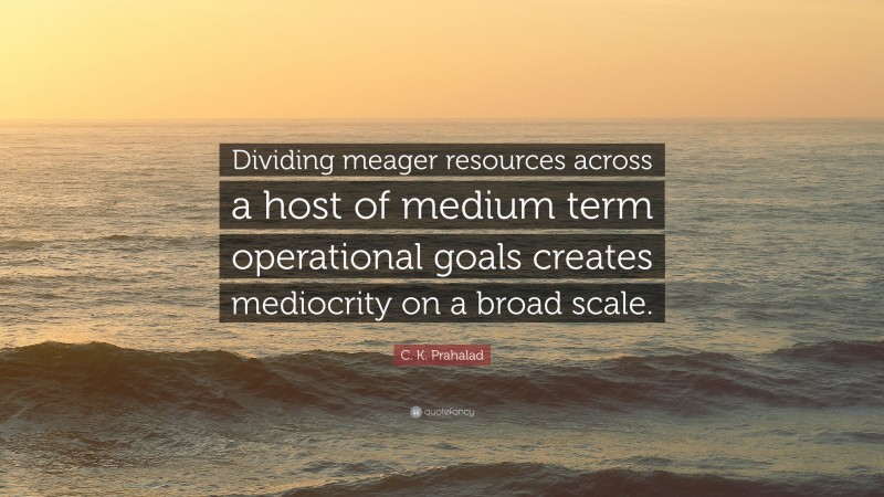 C. K. Prahalad Quote: “Dividing meager resources across a host of medium term operational goals creates mediocrity on a broad scale.”