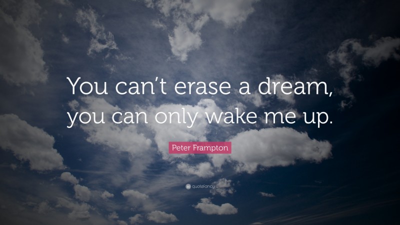 Peter Frampton Quote: “You can’t erase a dream, you can only wake me up.”