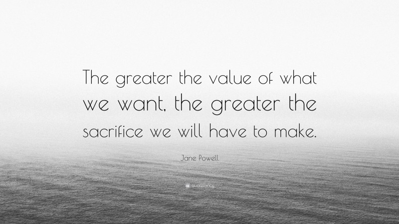 Jane Powell Quote: “The greater the value of what we want, the greater the sacrifice we will have to make.”