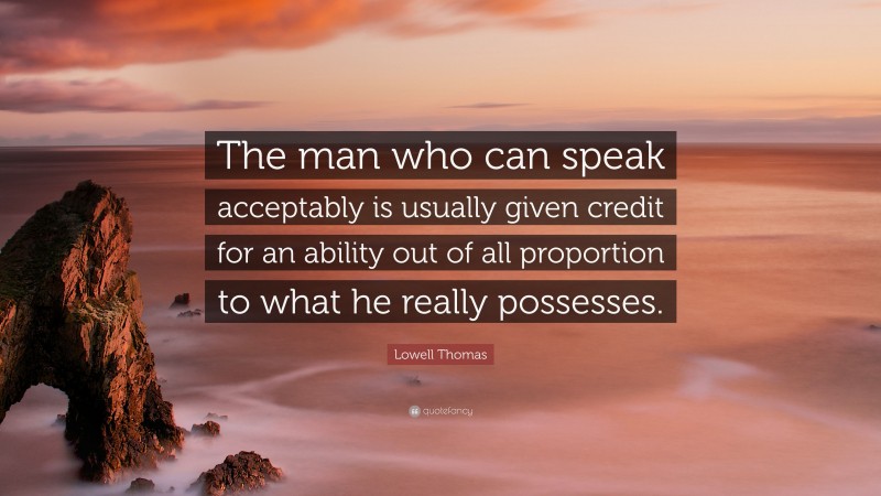 Lowell Thomas Quote: “The man who can speak acceptably is usually given credit for an ability out of all proportion to what he really possesses.”