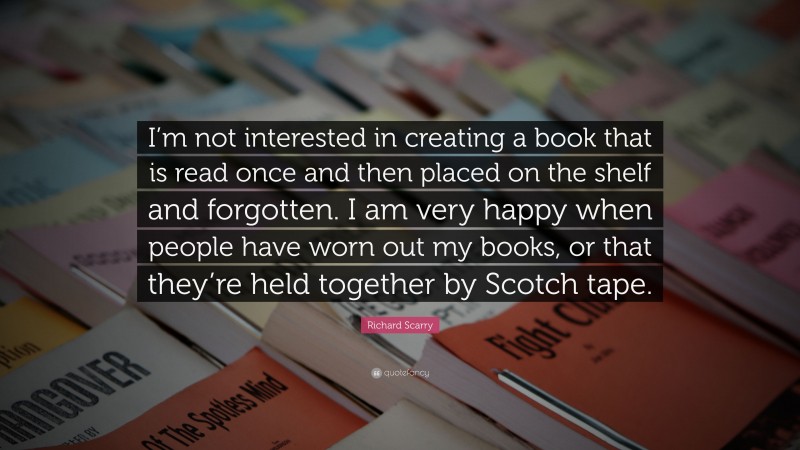 Richard Scarry Quote: “I’m not interested in creating a book that is read once and then placed on the shelf and forgotten. I am very happy when people have worn out my books, or that they’re held together by Scotch tape.”