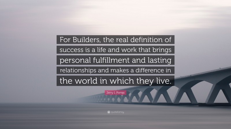 Jerry I. Porras Quote: “For Builders, the real definition of success is a life and work that brings personal fulfillment and lasting relationships and makes a difference in the world in which they live.”