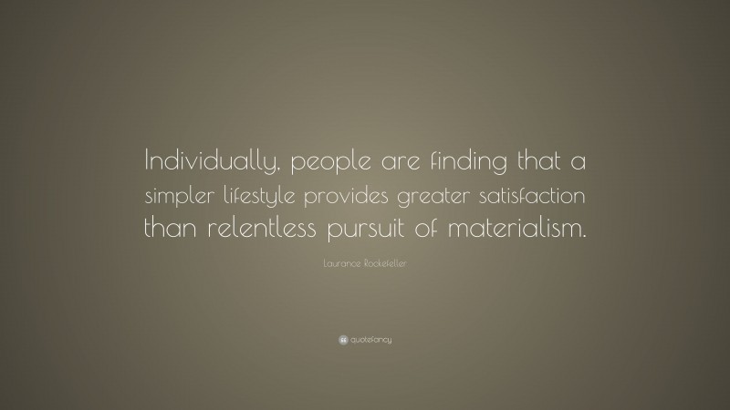 Laurance Rockefeller Quote: “Individually, people are finding that a simpler lifestyle provides greater satisfaction than relentless pursuit of materialism.”