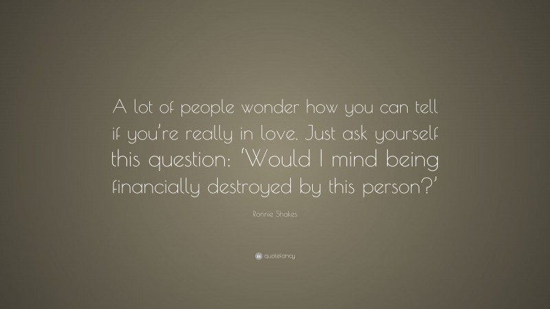 Ronnie Shakes Quote: “A lot of people wonder how you can tell if you’re really in love. Just ask yourself this question: ‘Would I mind being financially destroyed by this person?’”
