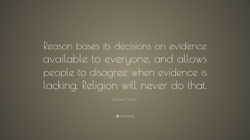 Richard Carrier Quote: “Reason bases its decisions on evidence available to everyone, and allows people to disagree when evidence is lacking. Religion will never do that.”