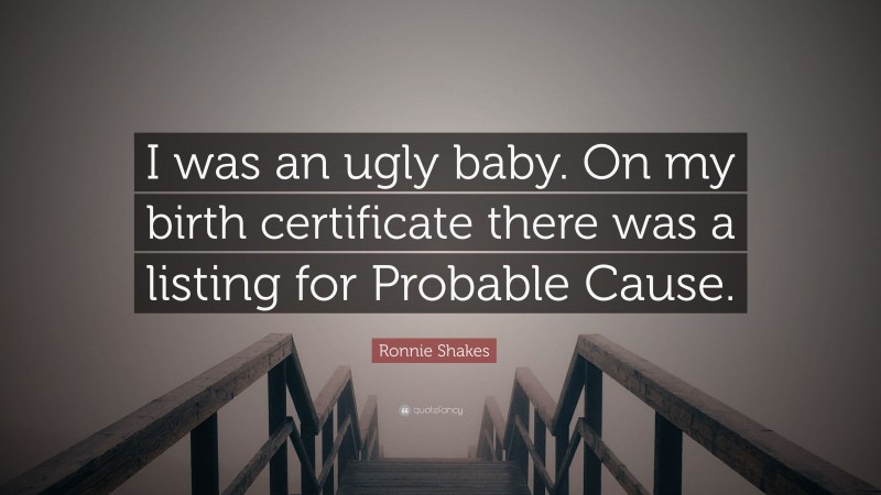 Ronnie Shakes Quote: “I was an ugly baby. On my birth certificate there was a listing for Probable Cause.”