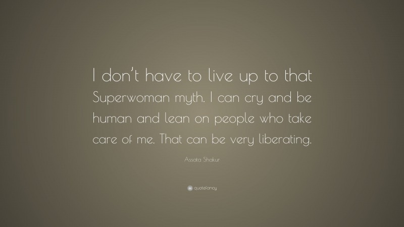 Assata Shakur Quote: “I don’t have to live up to that Superwoman myth. I can cry and be human and lean on people who take care of me. That can be very liberating.”