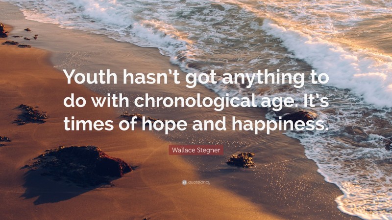 Wallace Stegner Quote: “Youth hasn’t got anything to do with chronological age. It’s times of hope and happiness.”