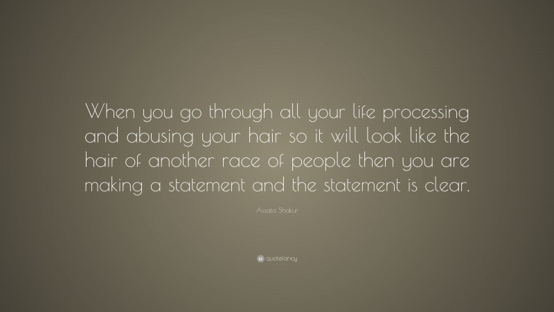 Assata Shakur Quote: “When you go through all your life processing and abusing your hair so it will look like the hair of another race of people then you are making a statement and the statement is clear.”