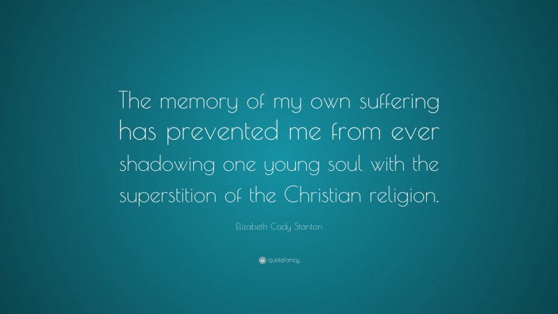 Elizabeth Cady Stanton Quote: “The memory of my own suffering has prevented me from ever shadowing one young soul with the superstition of the Christian religion.”