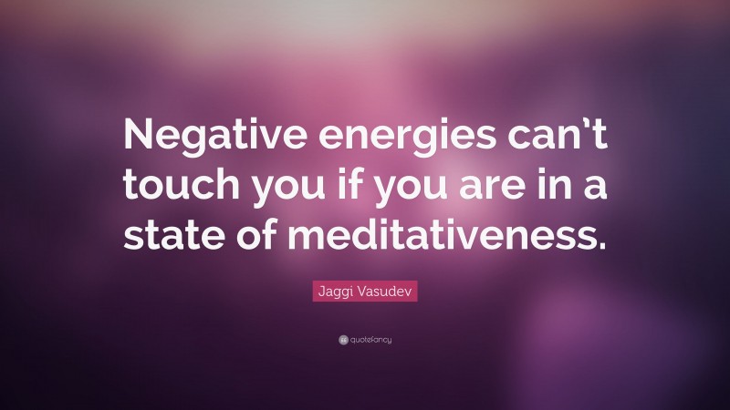 Jaggi Vasudev Quote: “Negative energies can’t touch you if you are in a state of meditativeness.”