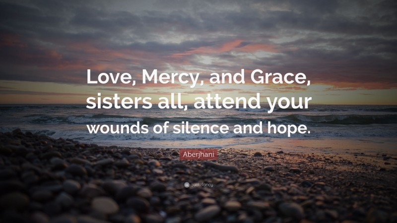 Aberjhani Quote: “Love, Mercy, and Grace, sisters all, attend your wounds of silence and hope.”