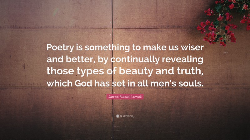 James Russell Lowell Quote: “Poetry is something to make us wiser and better, by continually revealing those types of beauty and truth, which God has set in all men’s souls.”