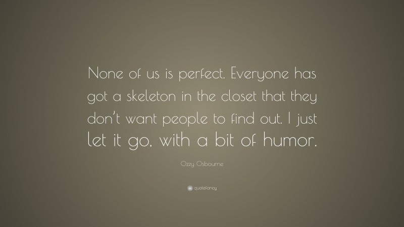 Ozzy Osbourne Quote: “None of us is perfect. Everyone has got a skeleton in the closet that they don’t want people to find out. I just let it go, with a bit of humor.”