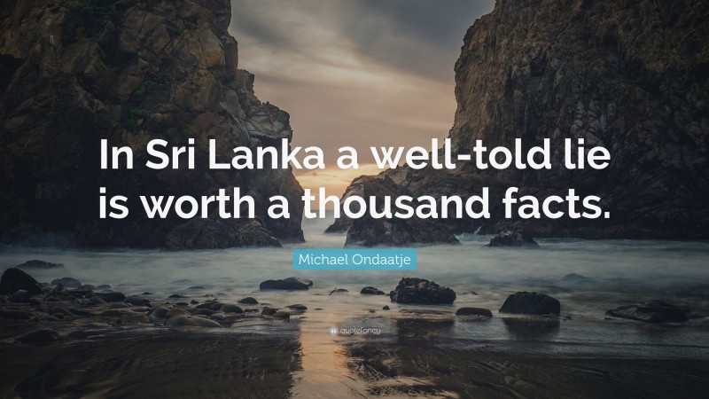 Michael Ondaatje Quote: “In Sri Lanka a well-told lie is worth a thousand facts.”