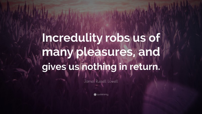 James Russell Lowell Quote: “Incredulity robs us of many pleasures, and gives us nothing in return.”