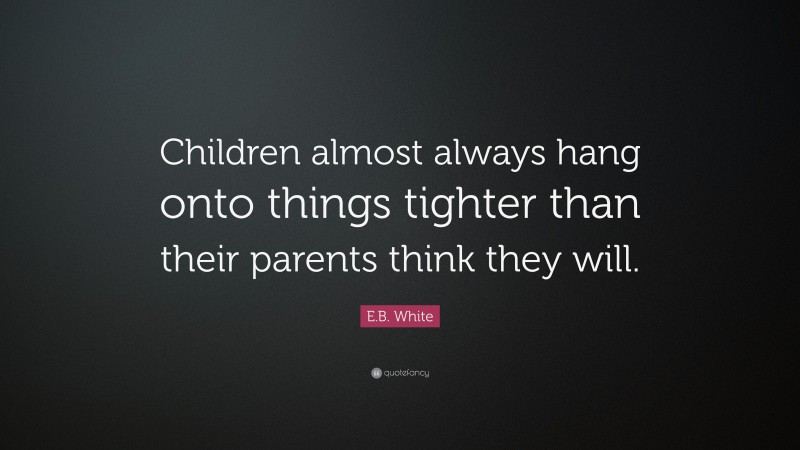 E.B. White Quote: “Children almost always hang onto things tighter than their parents think they will.”